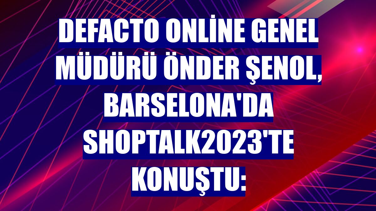 DeFacto Online Genel Müdürü Önder Şenol, Barselona'da ShopTalk2023'te konuştu: