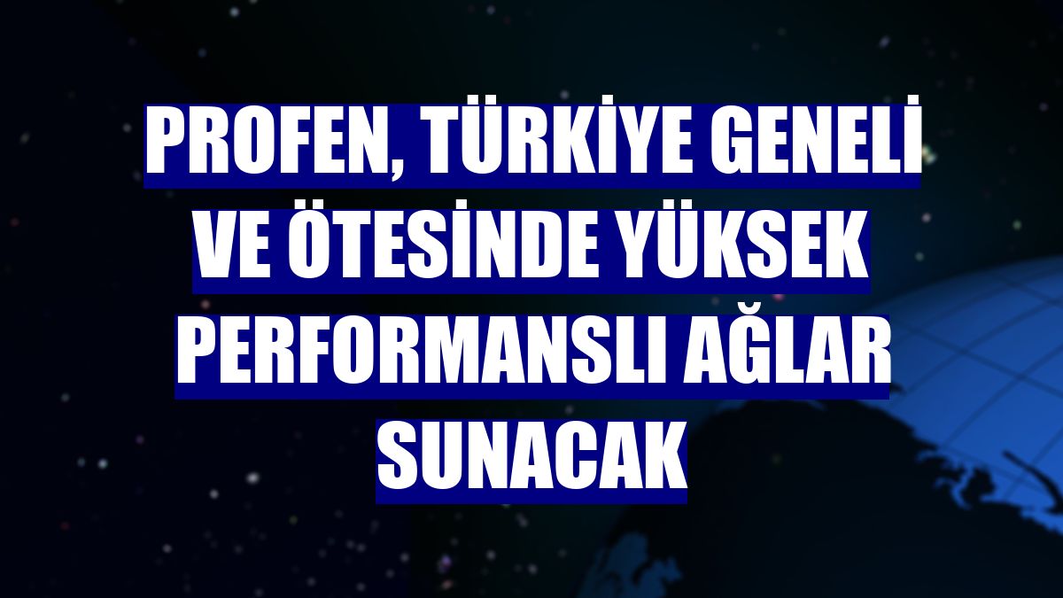 Profen, Türkiye geneli ve ötesinde yüksek performanslı ağlar sunacak