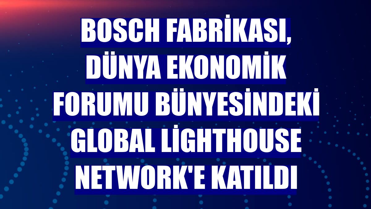 Bosch fabrikası, Dünya Ekonomik Forumu bünyesindeki Global Lighthouse Network'e katıldı