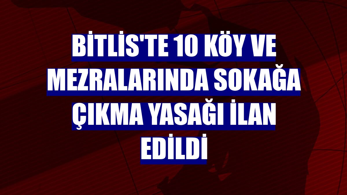 Bitlis'te 10 köy ve mezralarında sokağa çıkma yasağı ilan edildi