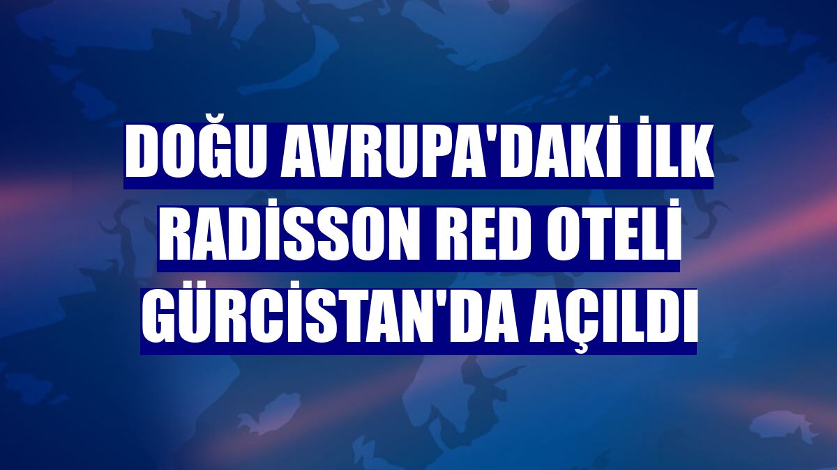 Doğu Avrupa'daki ilk Radisson RED oteli Gürcistan'da açıldı