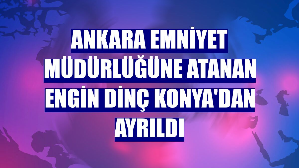 Ankara Emniyet Müdürlüğüne atanan Engin Dinç Konya'dan ayrıldı