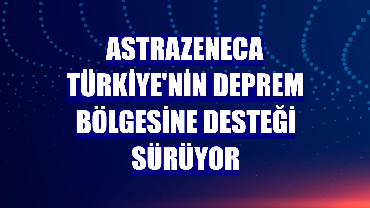 AstraZeneca Türkiye'nin deprem bölgesine desteği sürüyor