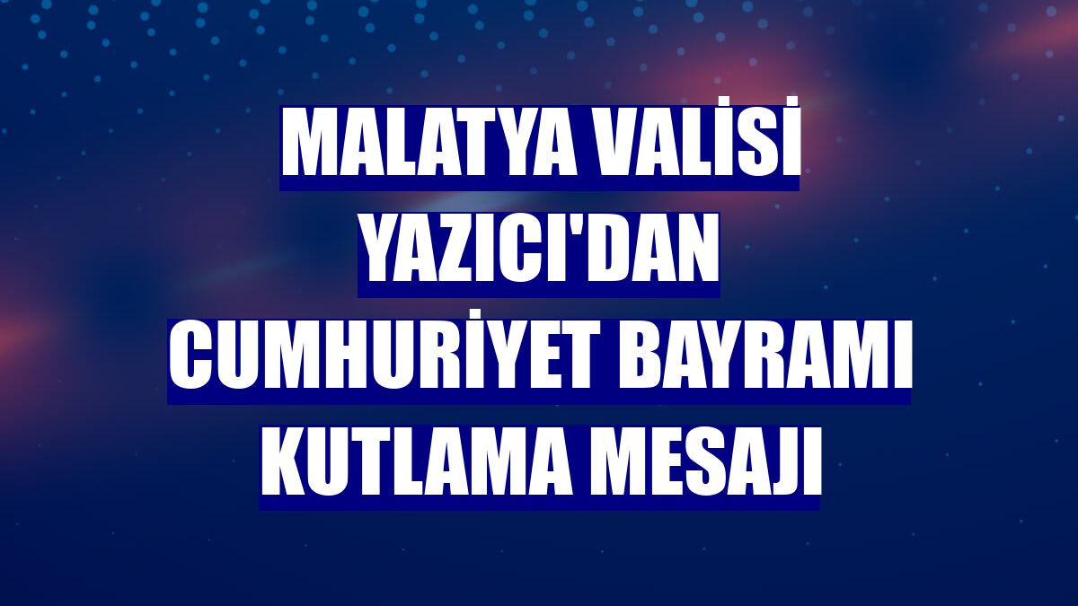 Malatya Valisi Yazıcı'dan Cumhuriyet Bayramı kutlama mesajı