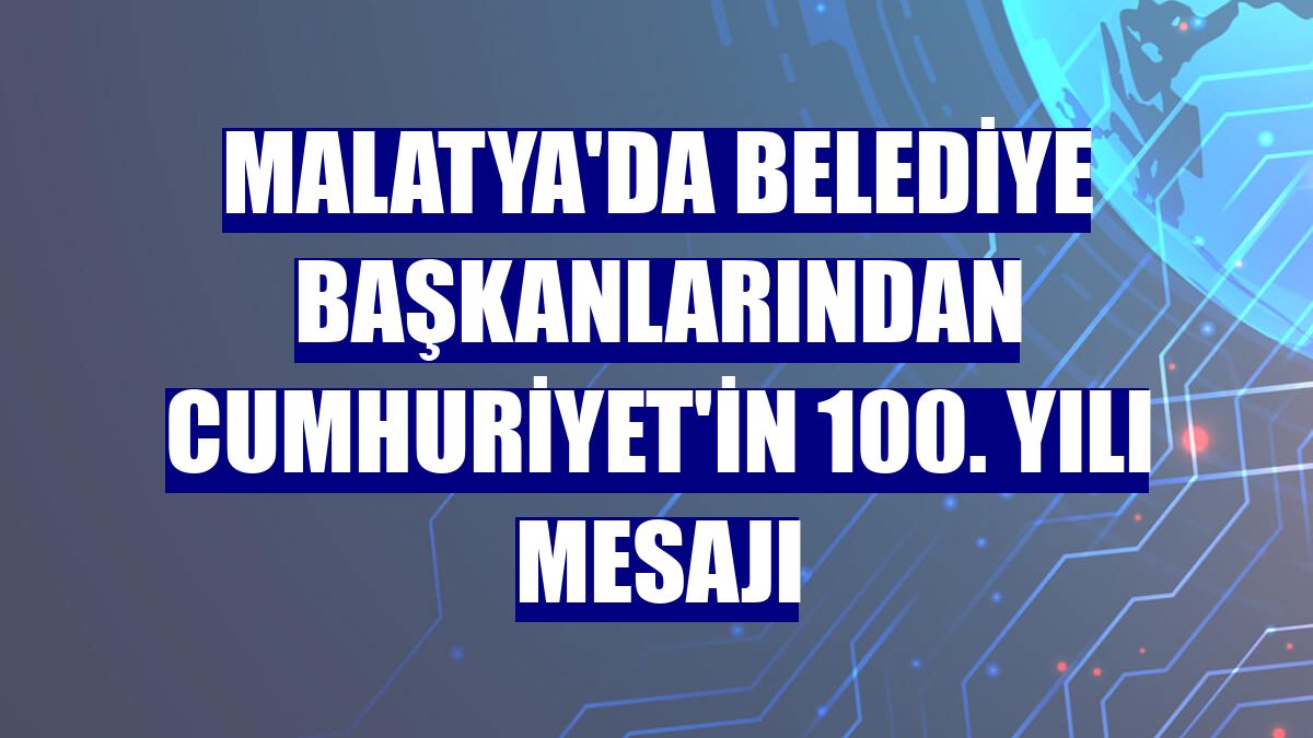 Malatya'da belediye başkanlarından Cumhuriyet'in 100. yılı mesajı