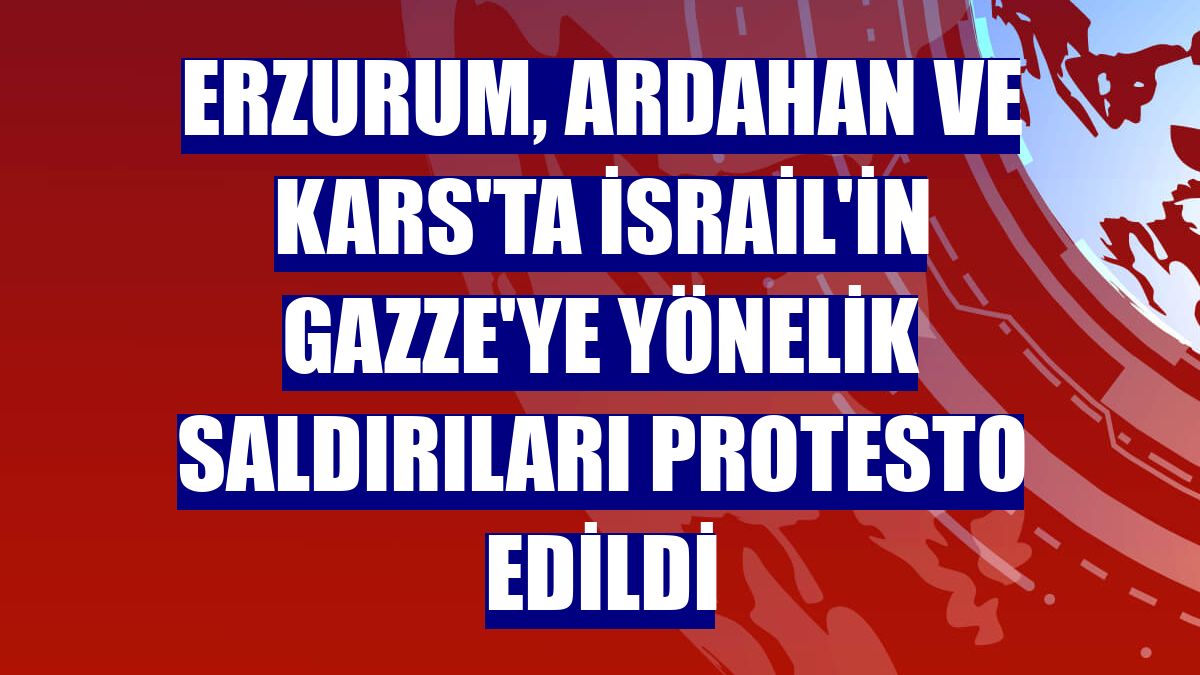 Erzurum, Ardahan ve Kars'ta İsrail'in Gazze'ye yönelik saldırıları protesto edildi