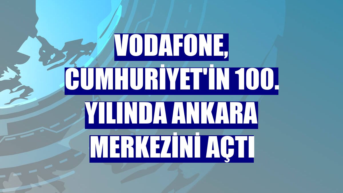 Vodafone, Cumhuriyet'in 100. yılında Ankara merkezini açtı