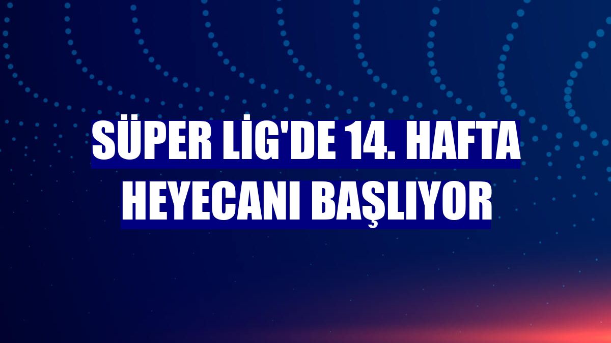 Süper Lig'de 14. hafta heyecanı başlıyor