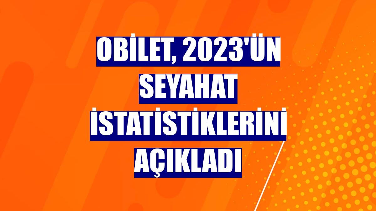 Obilet, 2023'ün seyahat istatistiklerini açıkladı