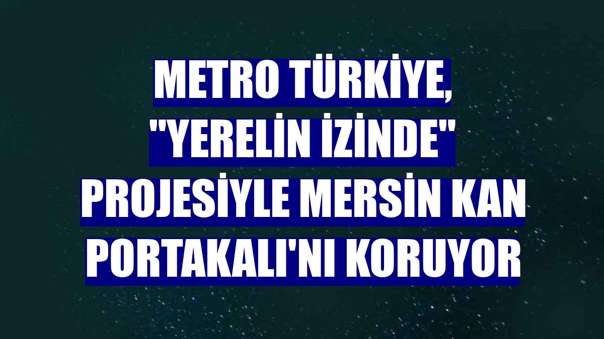 Metro Türkiye, 'Yerelin İzinde' projesiyle Mersin Kan Portakalı'nı koruyor