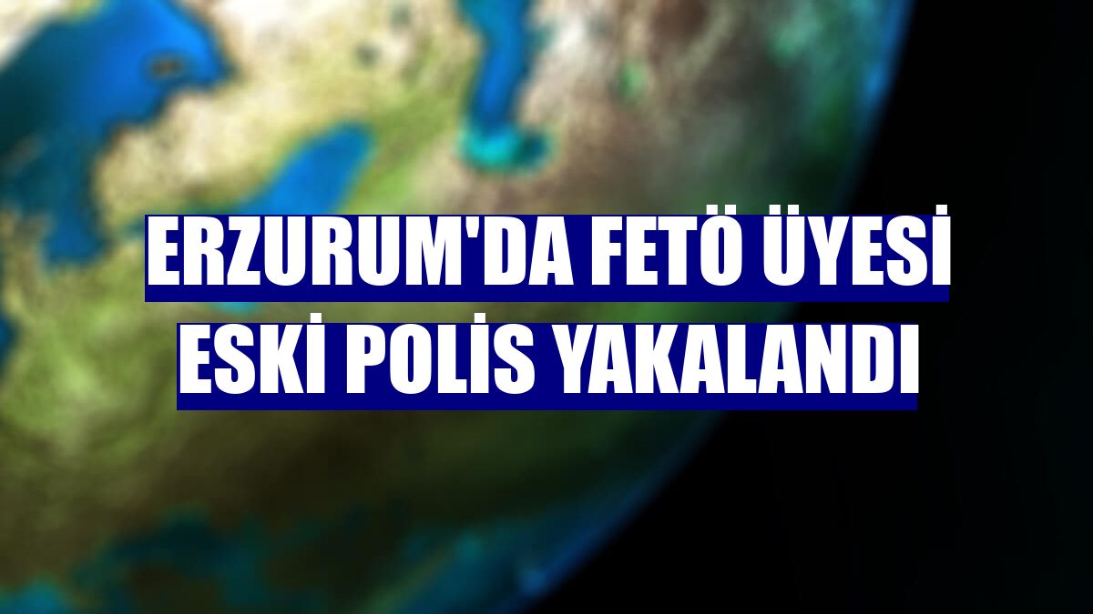 Erzurum'da FETÖ üyesi eski polis yakalandı