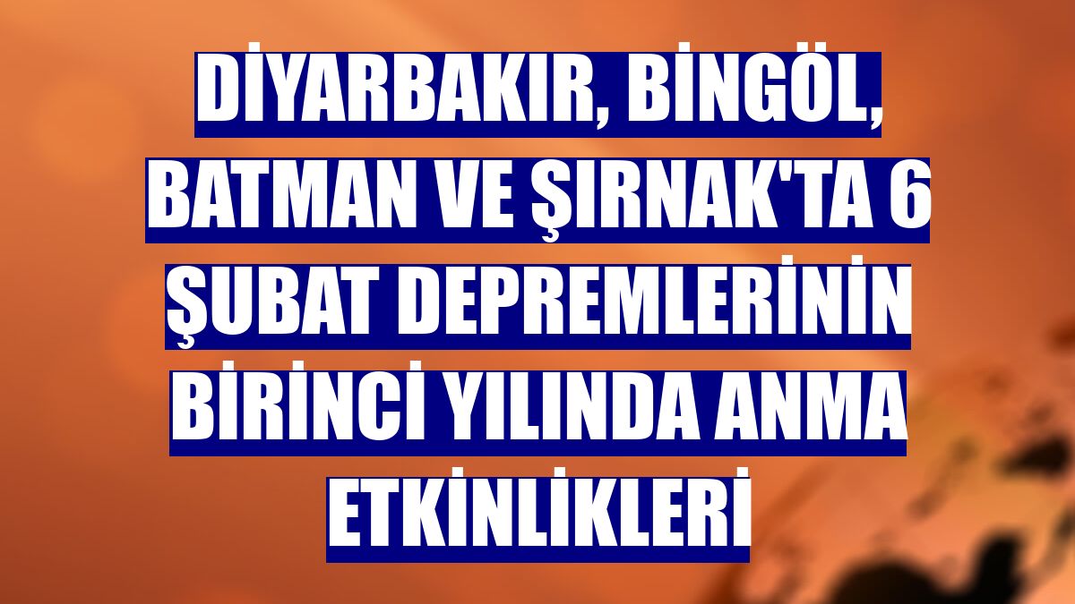 Diyarbakır, Bingöl, Batman ve Şırnak'ta 6 Şubat depremlerinin birinci yılında anma etkinlikleri