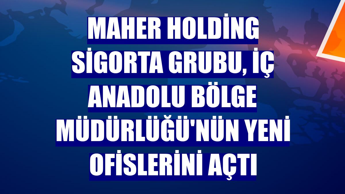 Maher Holding Sigorta Grubu, İç Anadolu Bölge Müdürlüğü'nün yeni ofislerini açtı