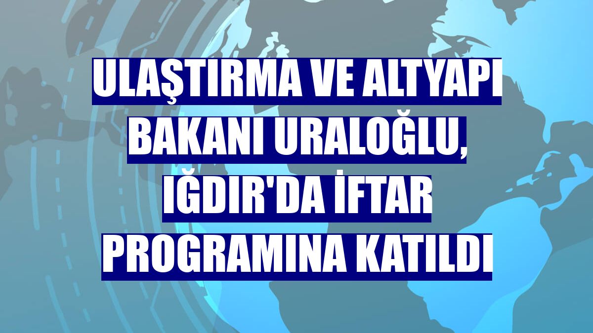 Ulaştırma ve Altyapı Bakanı Uraloğlu, Iğdır'da iftar programına katıldı