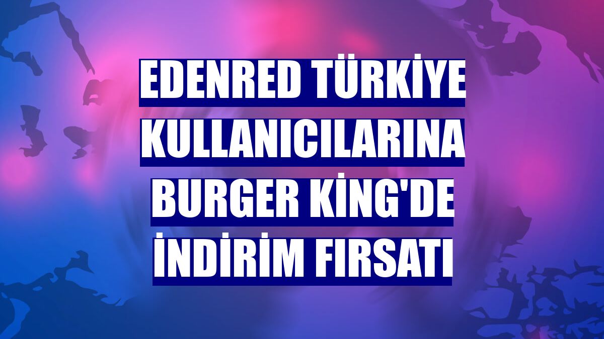Edenred Türkiye kullanıcılarına Burger King'de indirim fırsatı