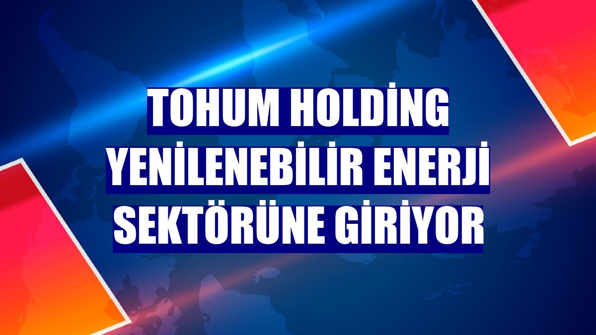 Tohum Holding yenilenebilir enerji sektörüne giriyor