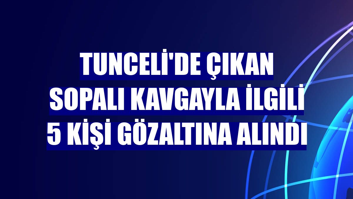 Tunceli'de çıkan sopalı kavgayla ilgili 5 kişi gözaltına alındı