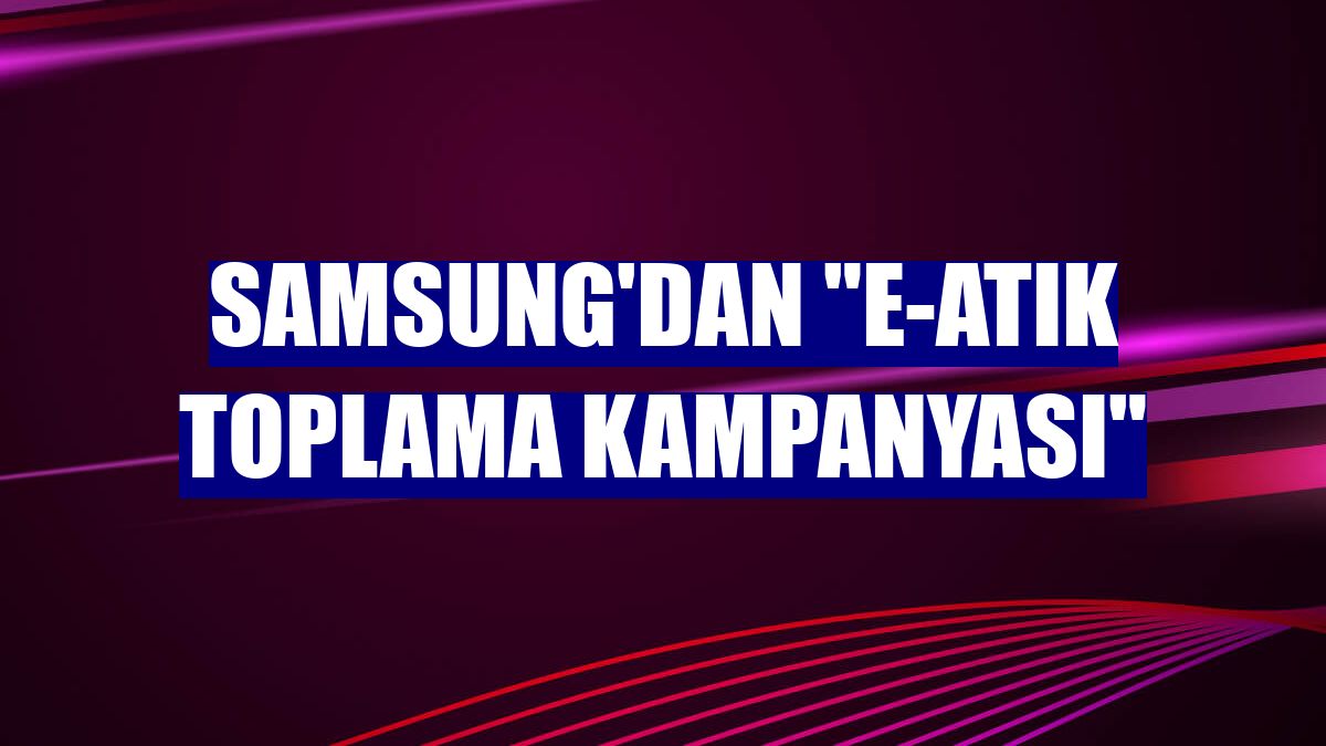 Samsung'dan 'E-atık Toplama Kampanyası'