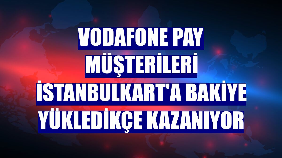 Vodafone Pay müşterileri İstanbulkart'a bakiye yükledikçe kazanıyor