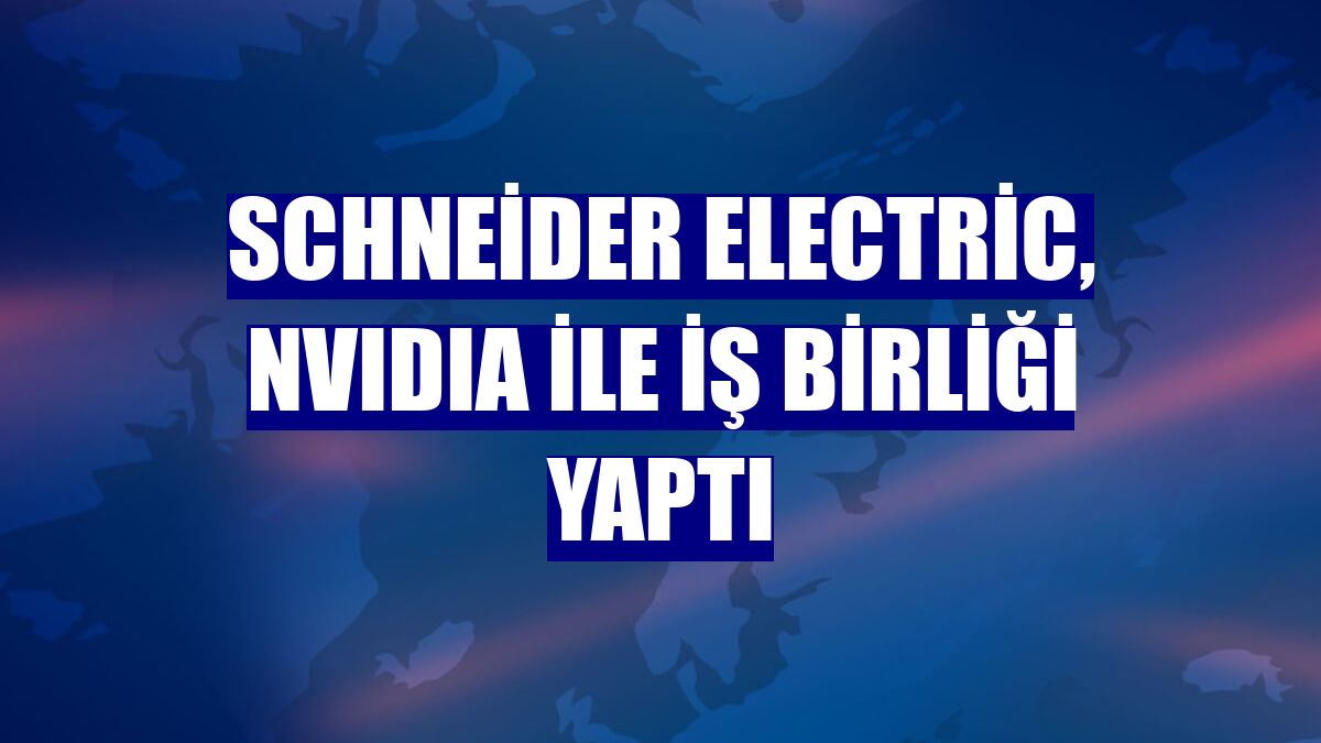 Schneider Electric, NVIDIA ile iş birliği yaptı