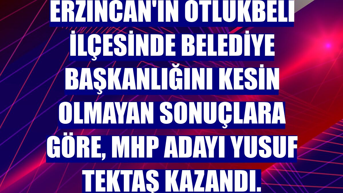Erzincan'ın Otlukbeli ilçesinde belediye başkanlığını kesin olmayan sonuçlara göre, MHP adayı Yusuf Tektaş kazandı.