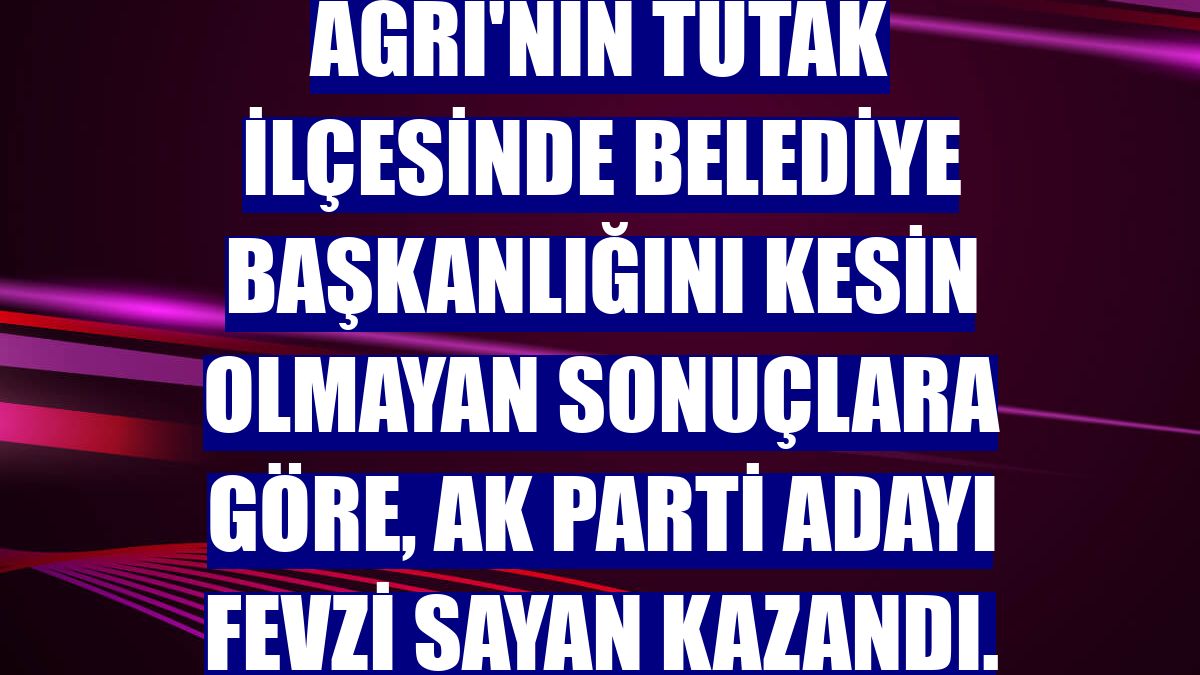 Ağrı'nın Tutak ilçesinde belediye başkanlığını kesin olmayan sonuçlara göre, AK Parti adayı Fevzi Sayan kazandı.