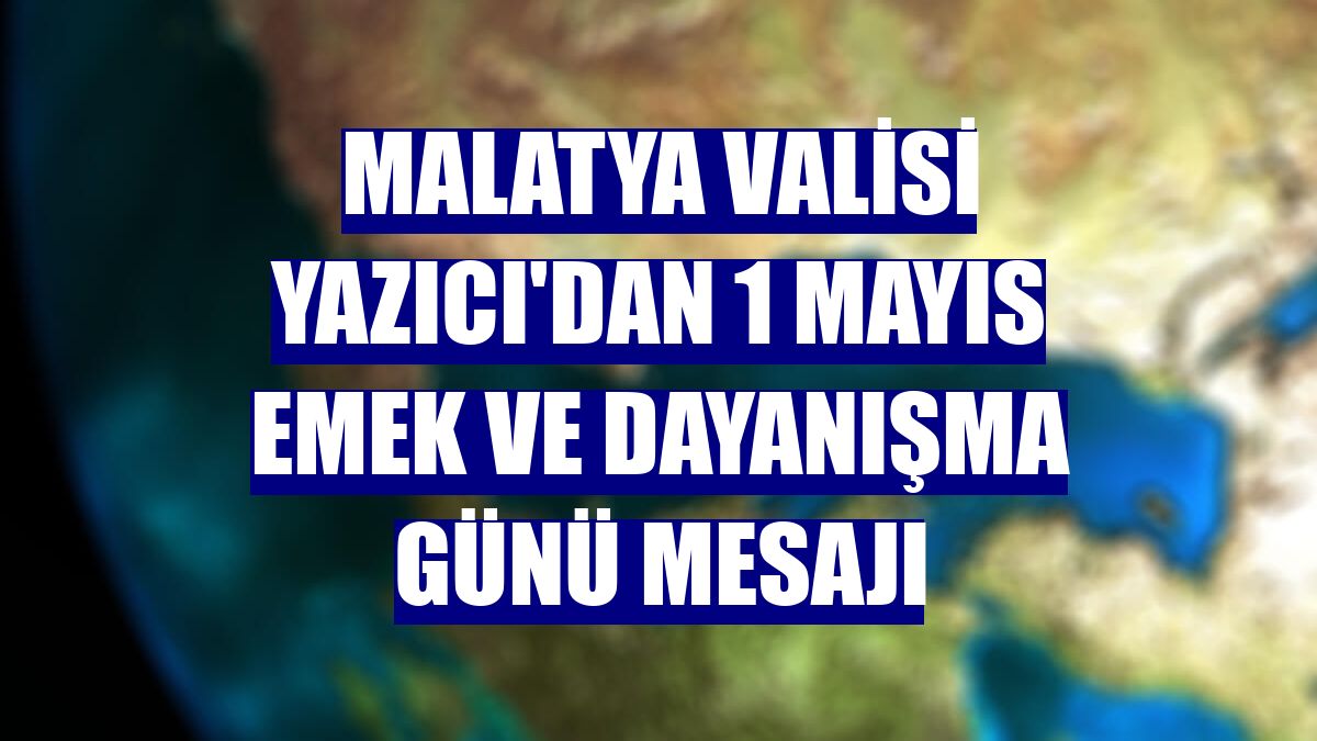 Malatya Valisi Yazıcı'dan 1 Mayıs Emek ve Dayanışma Günü mesajı