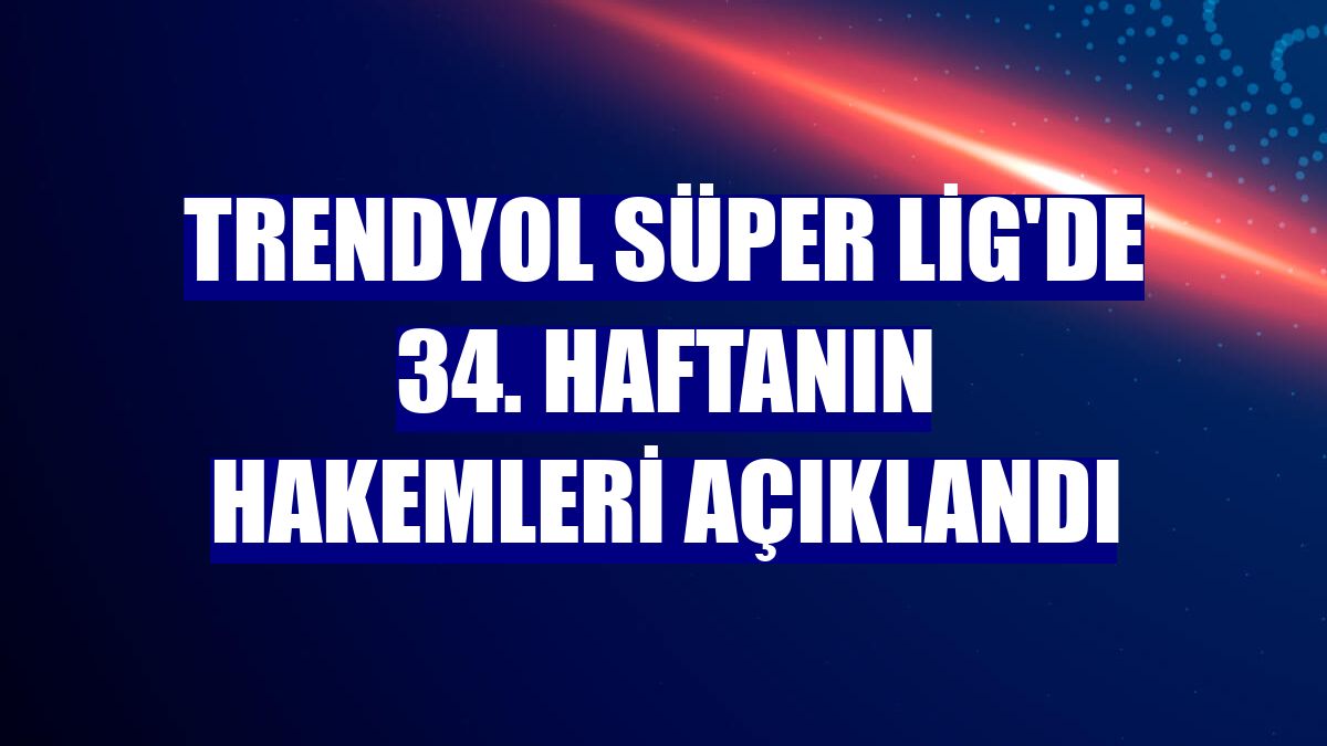 Trendyol Süper Lig'de 34. haftanın hakemleri açıklandı