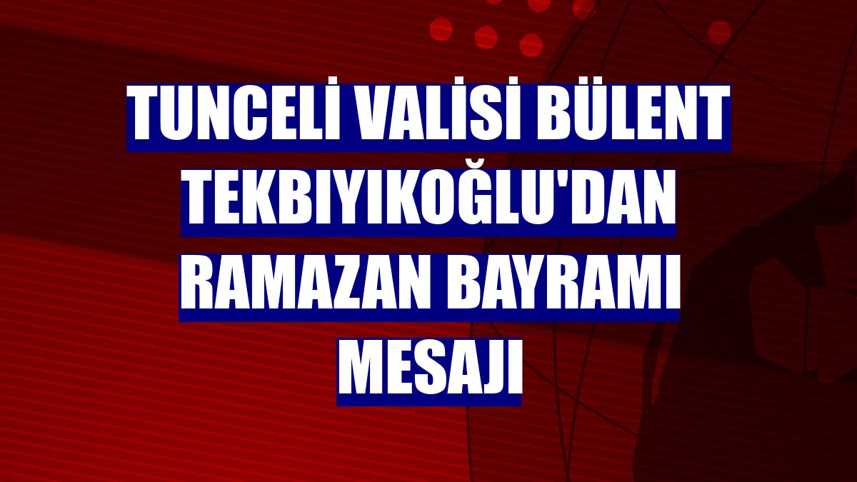 Tunceli Valisi Bülent Tekbıyıkoğlu'dan Ramazan Bayramı mesajı