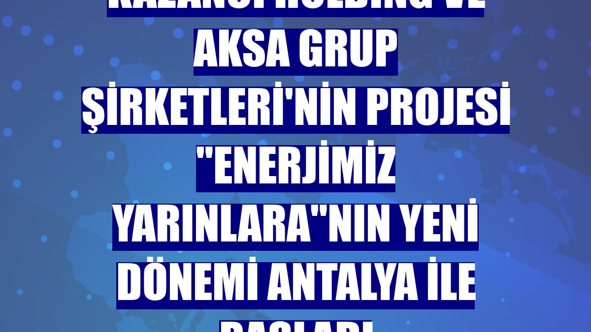 Kazancı Holding ve Aksa Grup Şirketleri'nin projesi 'Enerjimiz Yarınlara'nın yeni dönemi Antalya ile başladı