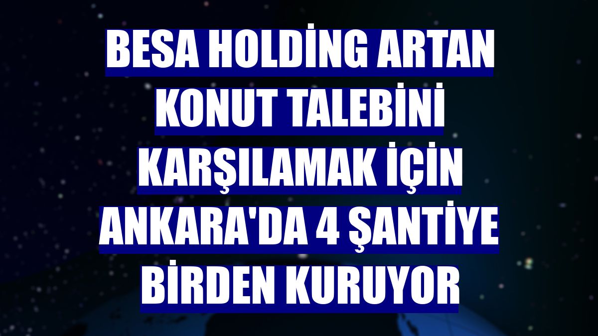Besa Holding artan konut talebini karşılamak için Ankara'da 4 şantiye birden kuruyor