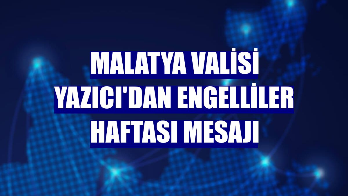 Malatya Valisi Yazıcı'dan Engelliler Haftası mesajı