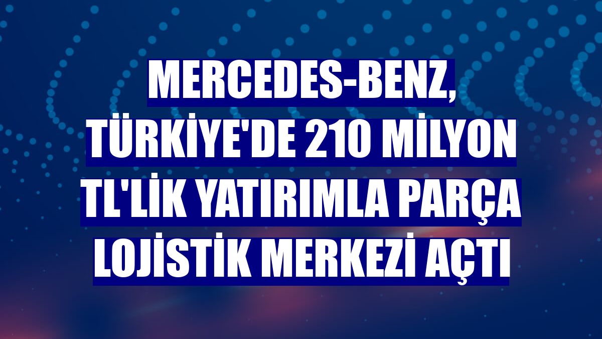Mercedes-Benz, Türkiye'de 210 milyon TL'lik yatırımla parça lojistik merkezi açtı