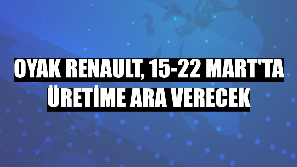 Oyak Renault, 15-22 Mart'ta üretime ara verecek