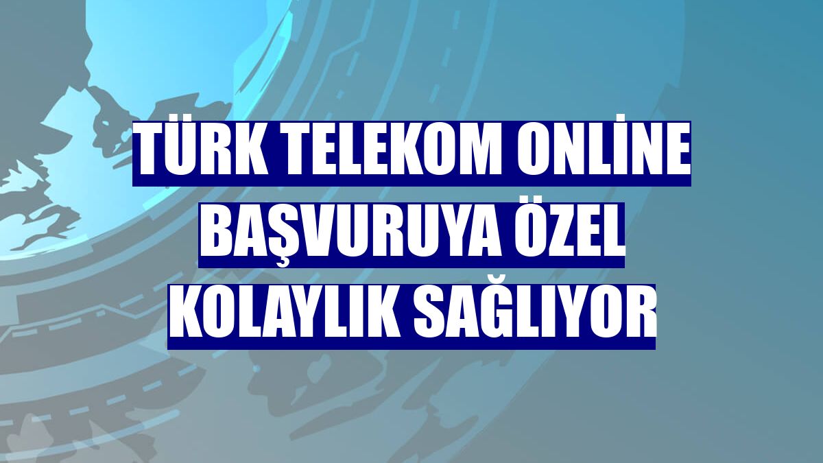 Türk Telekom online başvuruya özel kolaylık sağlıyor
