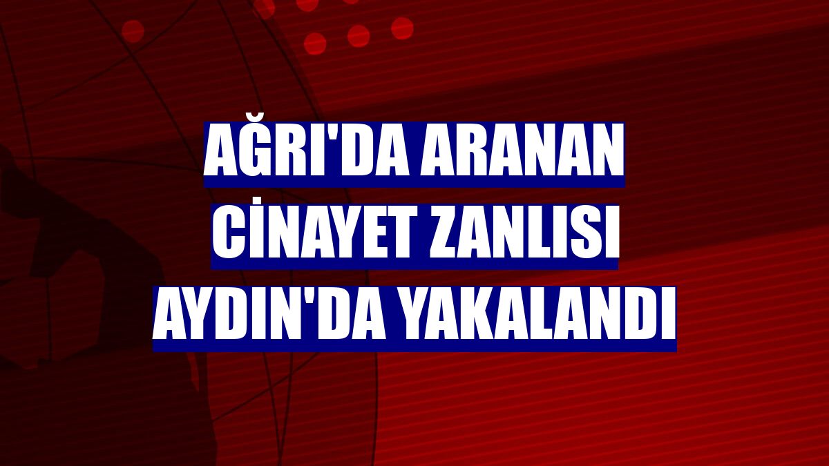 Ağrı'da aranan cinayet zanlısı Aydın'da yakalandı