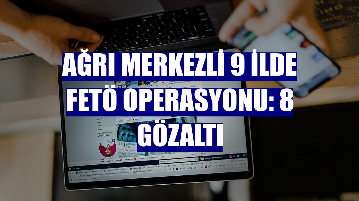Ağrı merkezli 9 ilde FETÖ operasyonu: 8 gözaltı