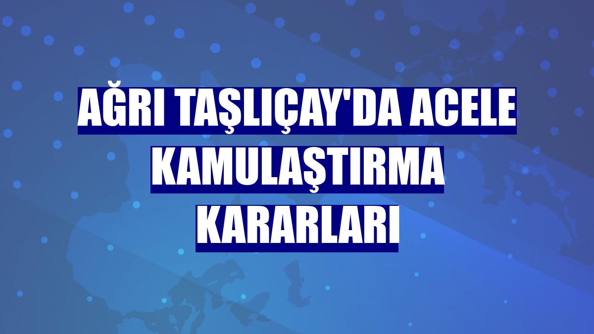 Ağrı Taşlıçay'da acele kamulaştırma kararları