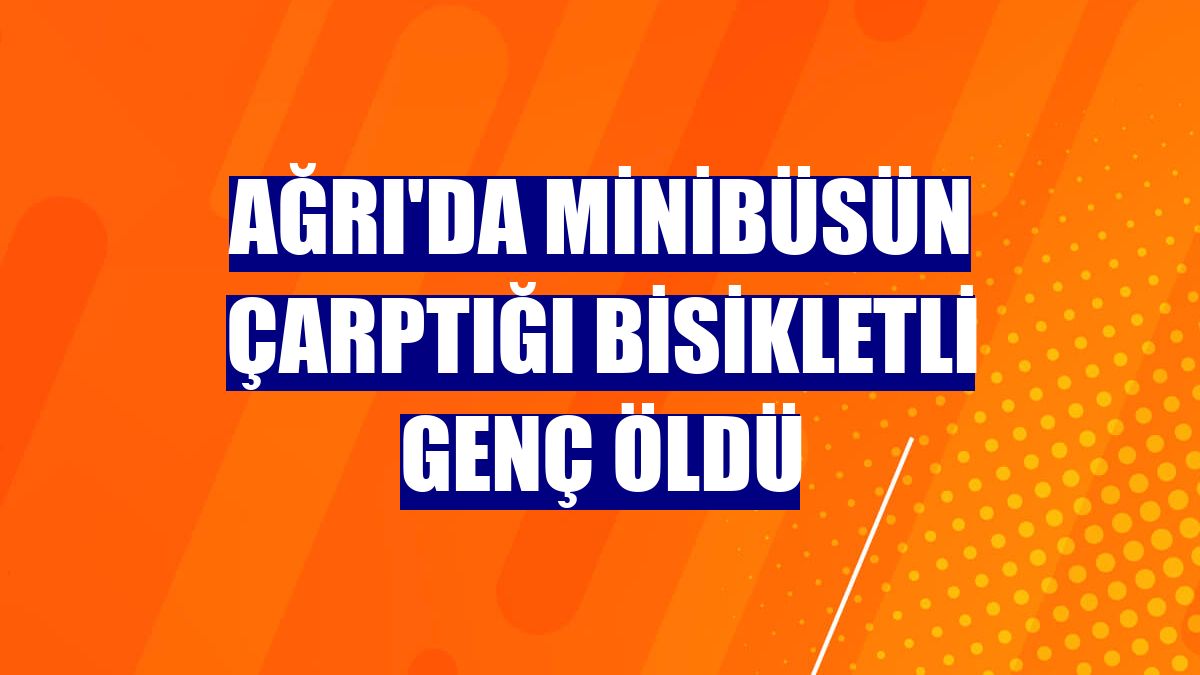 Ağrı'da minibüsün çarptığı bisikletli genç öldü
