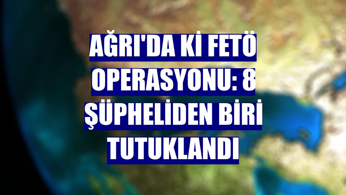 Ağrı'da ki FETÖ operasyonu: 8 şüpheliden biri tutuklandı