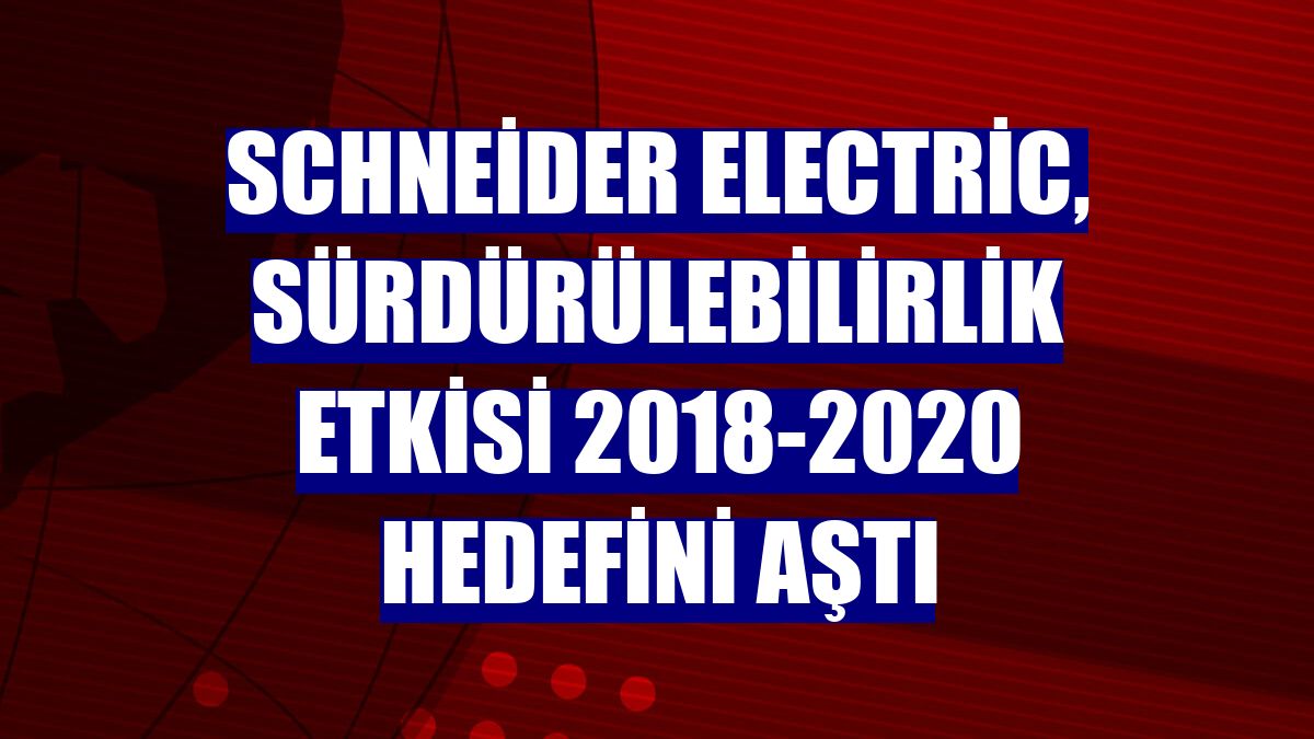 Schneider Electric, Sürdürülebilirlik Etkisi 2018-2020 hedefini aştı