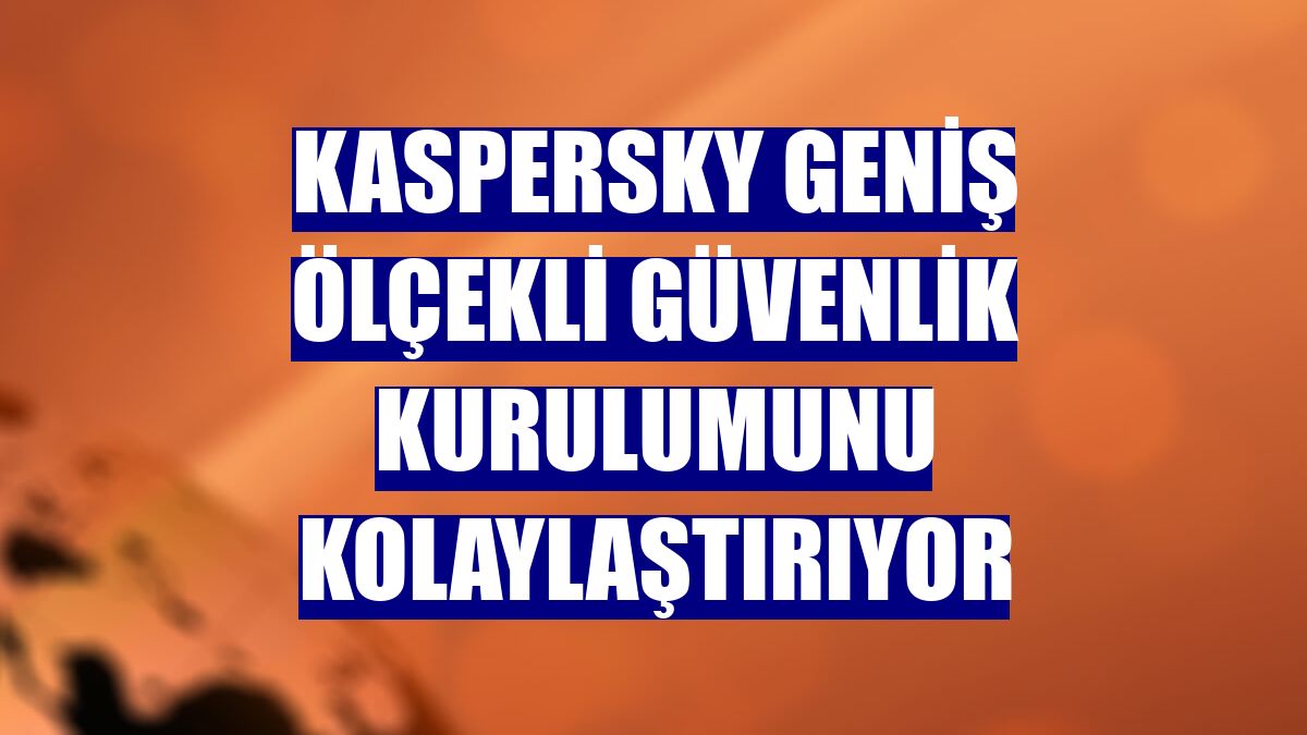 Kaspersky geniş ölçekli güvenlik kurulumunu kolaylaştırıyor