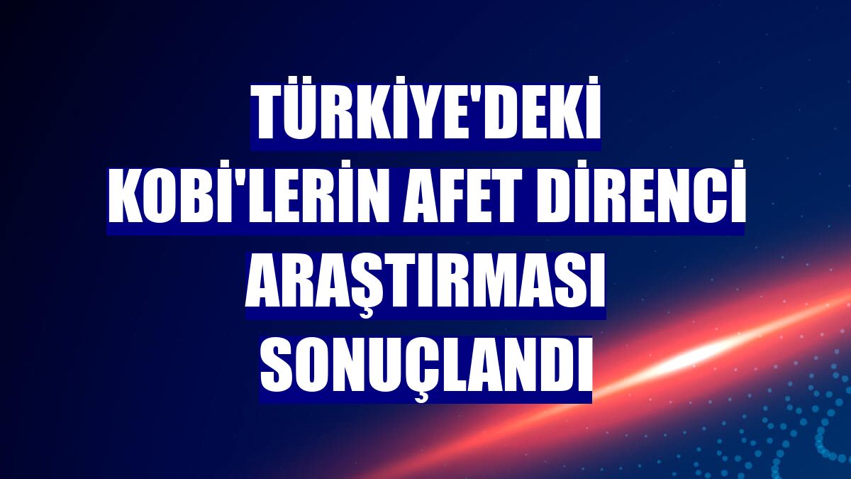 Türkiye'deki KOBİ'lerin Afet Direnci Araştırması sonuçlandı