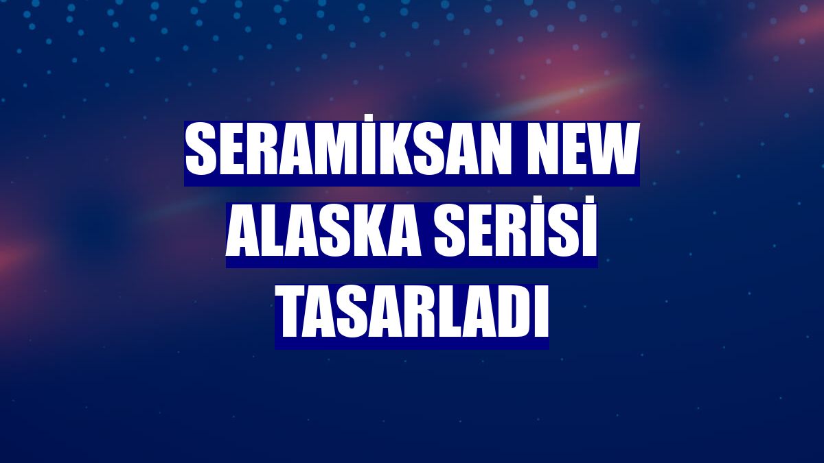 Seramiksan New Alaska Serisi tasarladı