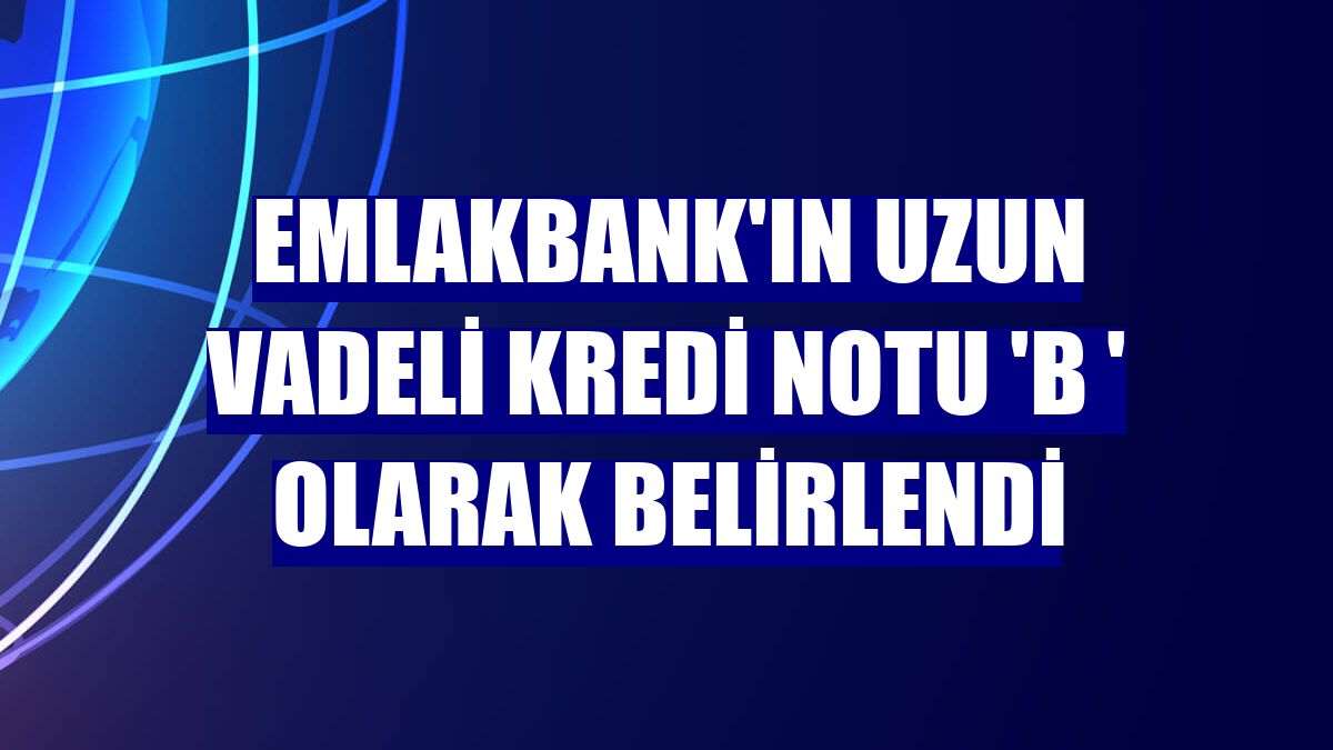 EmlakBank'ın uzun vadeli kredi notu 'B ' olarak belirlendi