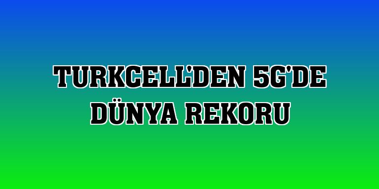 Turkcell'den 5G'de dünya rekoru