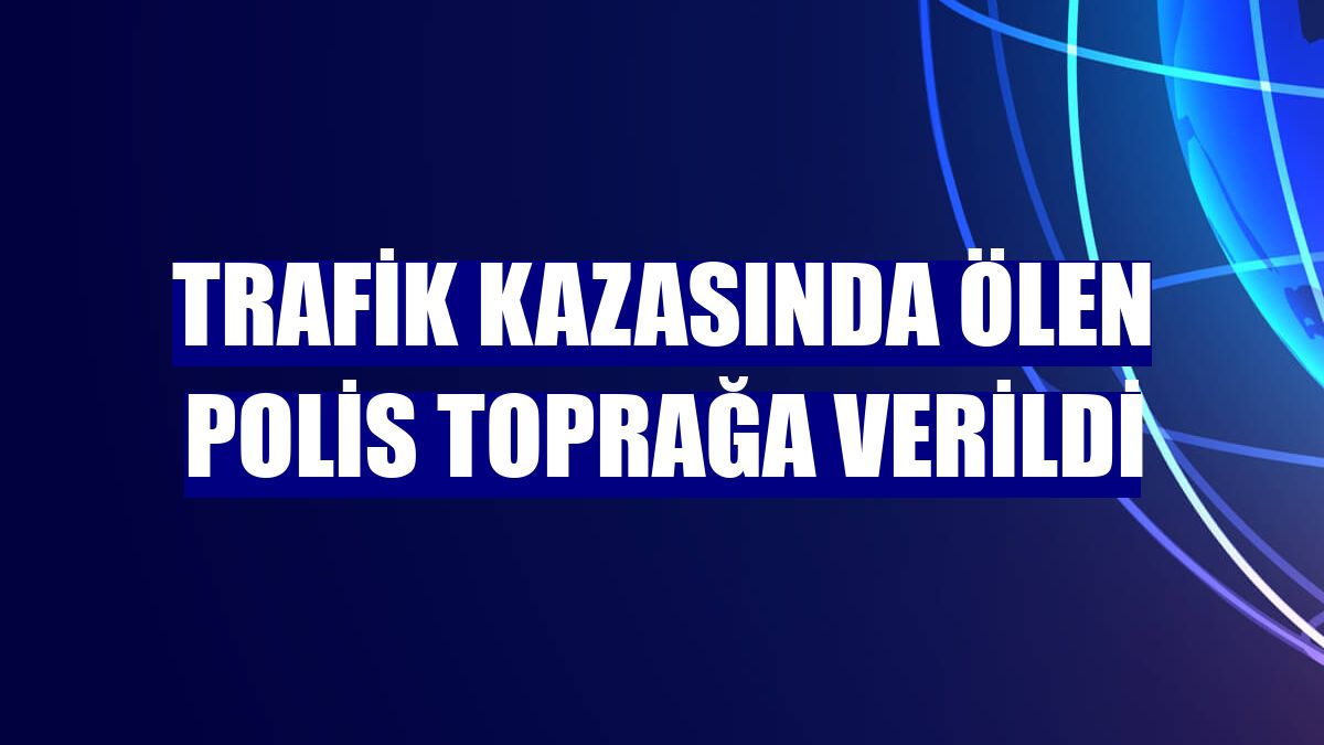 Trafik kazasında ölen polis toprağa verildi