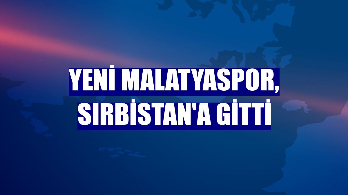 Yeni Malatyaspor, Sırbistan'a gitti