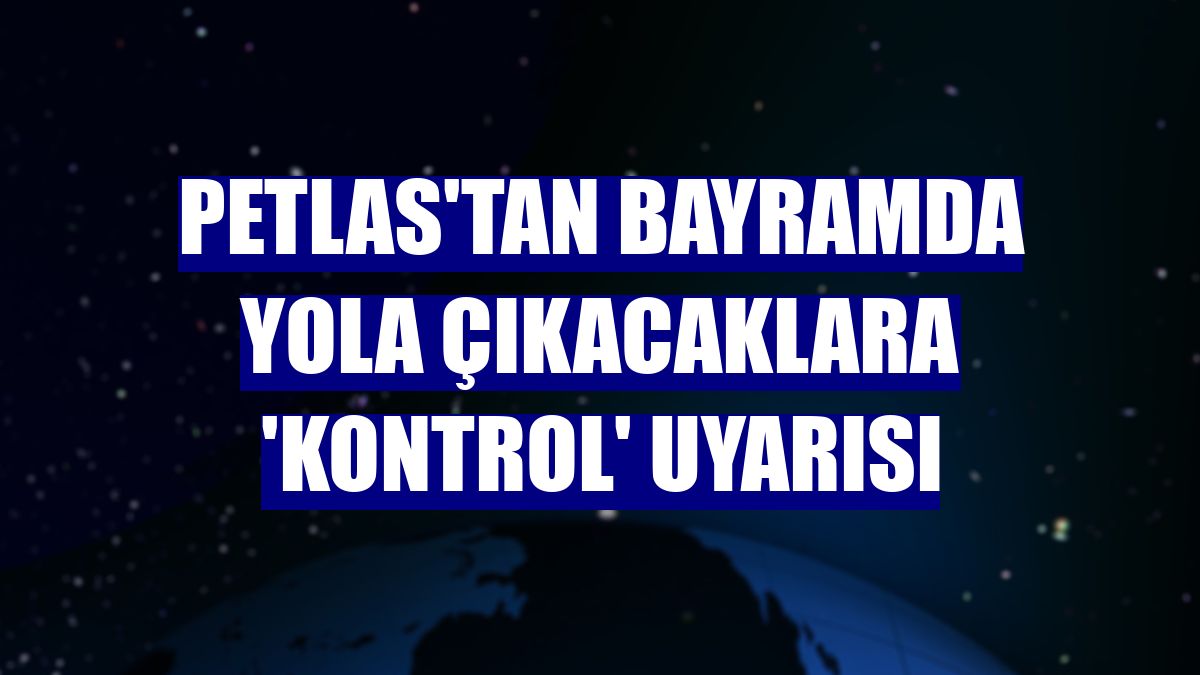 PETLAS'tan bayramda yola çıkacaklara 'kontrol' uyarısı