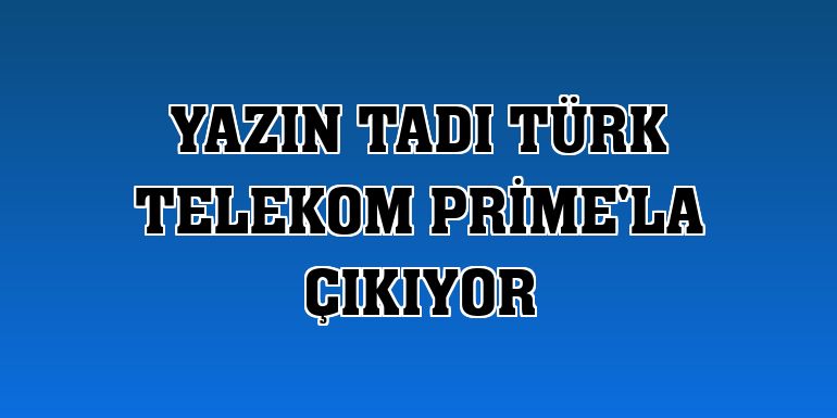 Yazın tadı Türk Telekom Prime'la çıkıyor